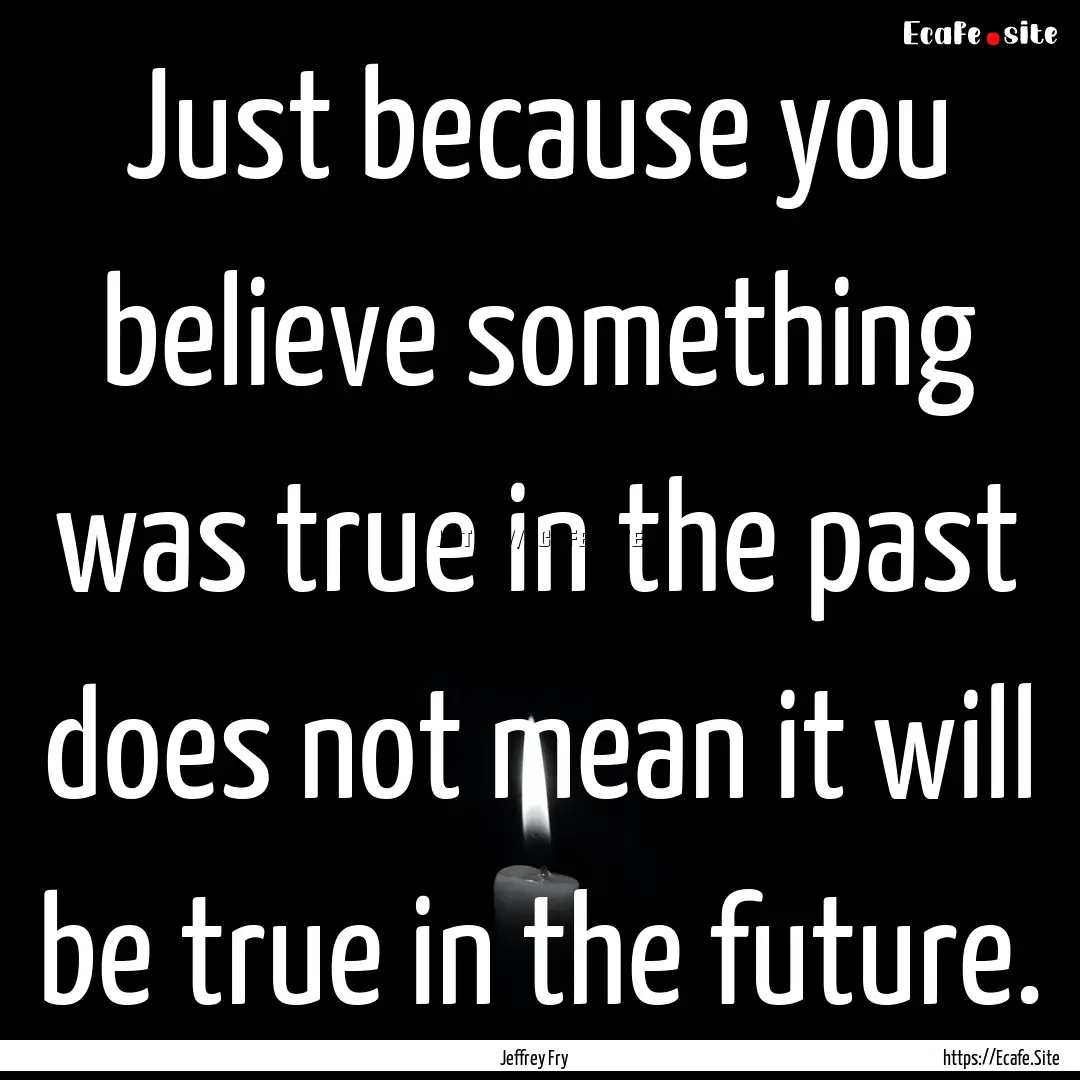 Just because you believe something was true.... : Quote by Jeffrey Fry