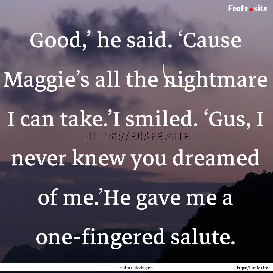 Good,’ he said. ‘Cause Maggie’s all.... : Quote by Jessica Shirvington