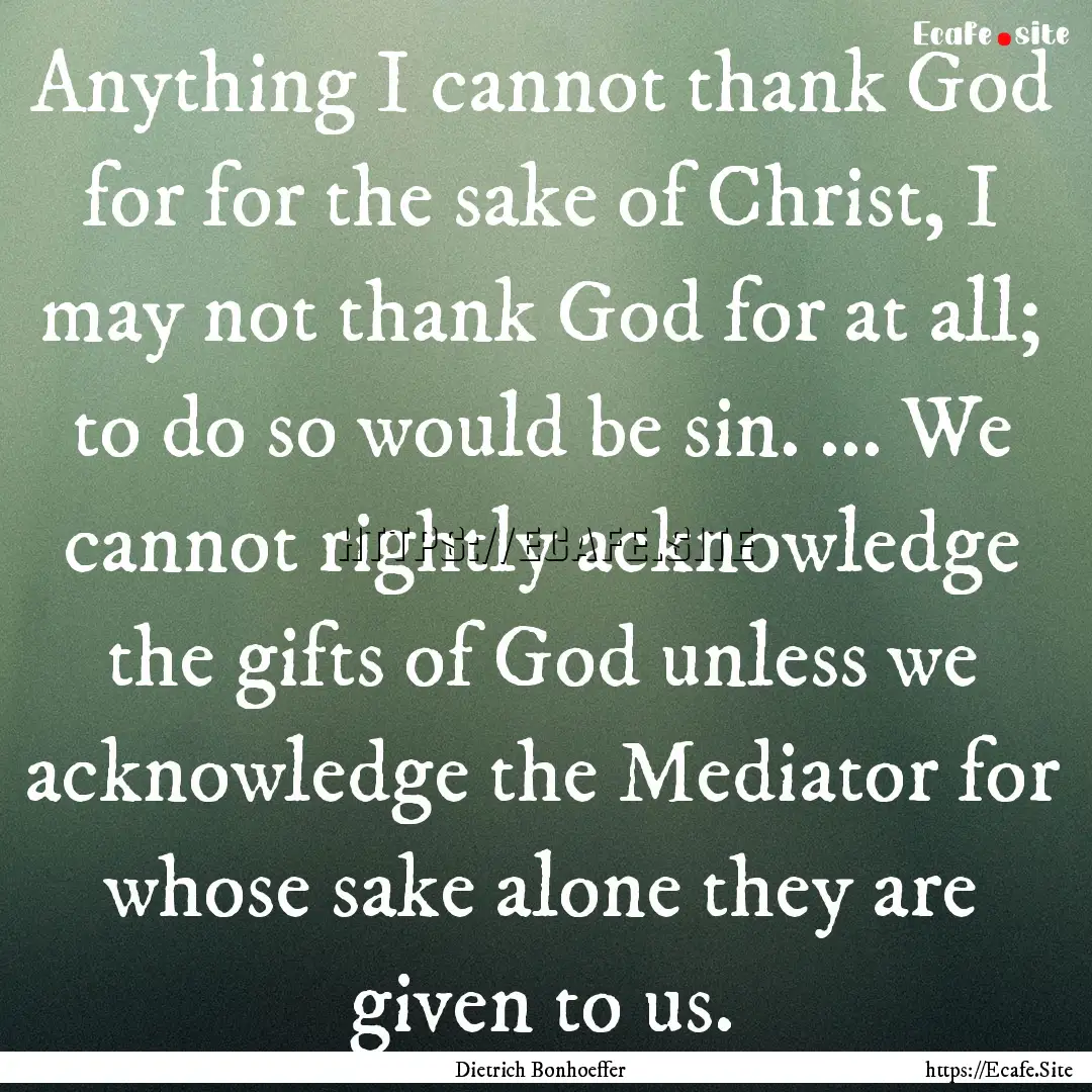 Anything I cannot thank God for for the sake.... : Quote by Dietrich Bonhoeffer