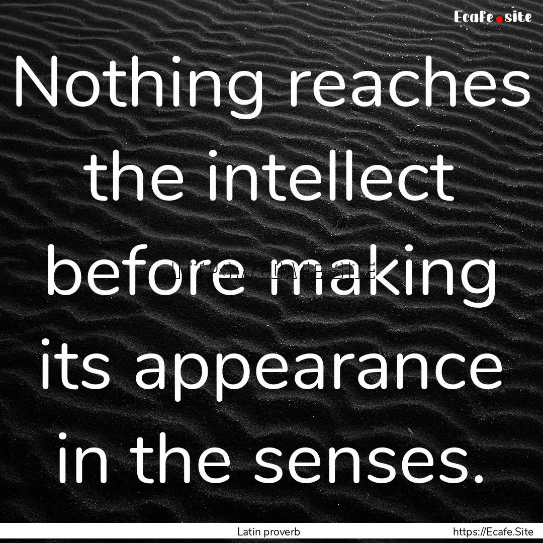 Nothing reaches the intellect before making.... : Quote by Latin proverb