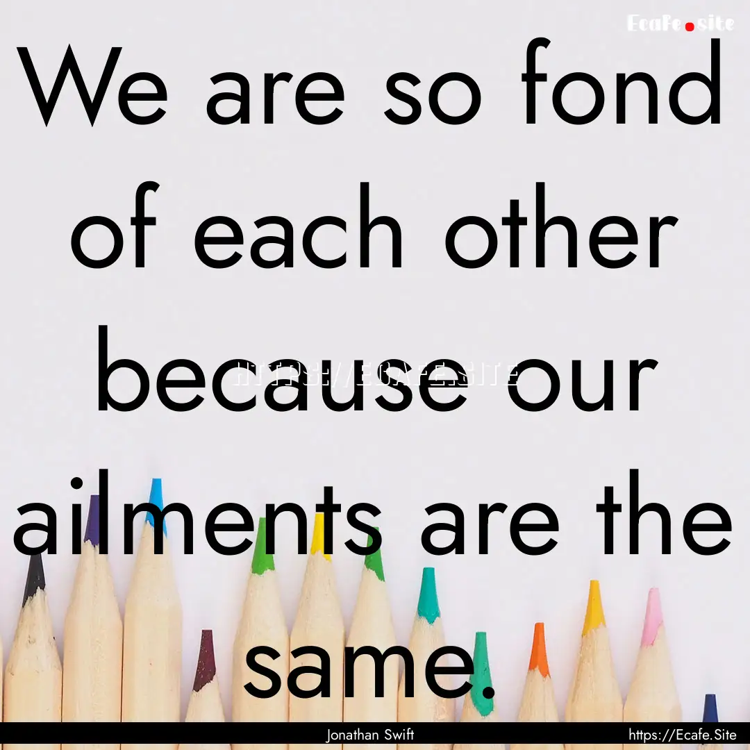 We are so fond of each other because our.... : Quote by Jonathan Swift