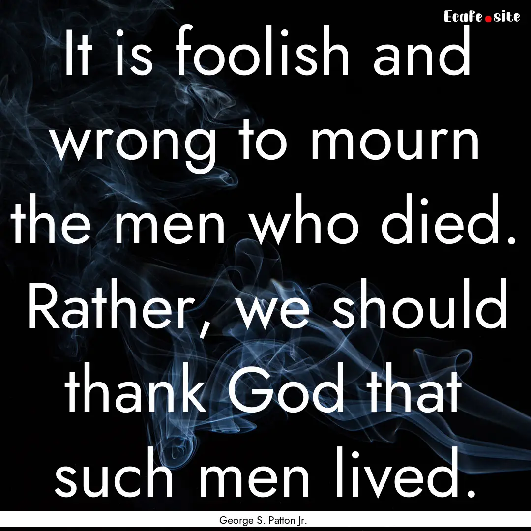 It is foolish and wrong to mourn the men.... : Quote by George S. Patton Jr.