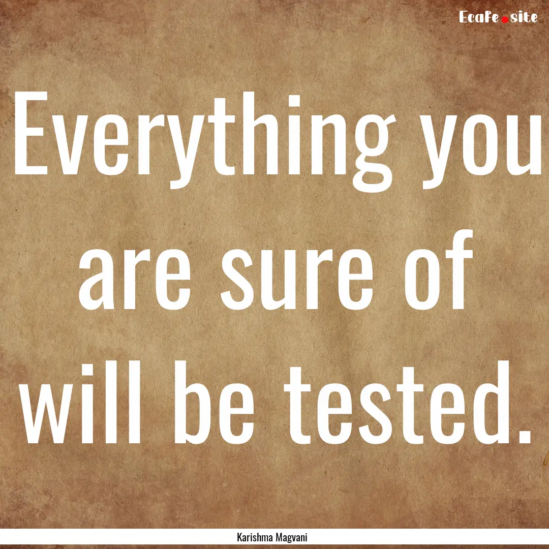 Everything you are sure of will be tested..... : Quote by Karishma Magvani