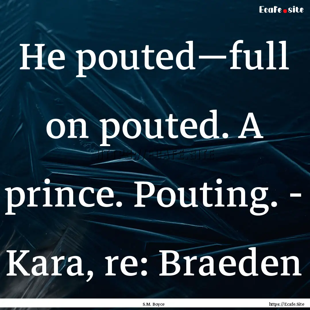 He pouted—full on pouted. A prince. Pouting..... : Quote by S.M. Boyce