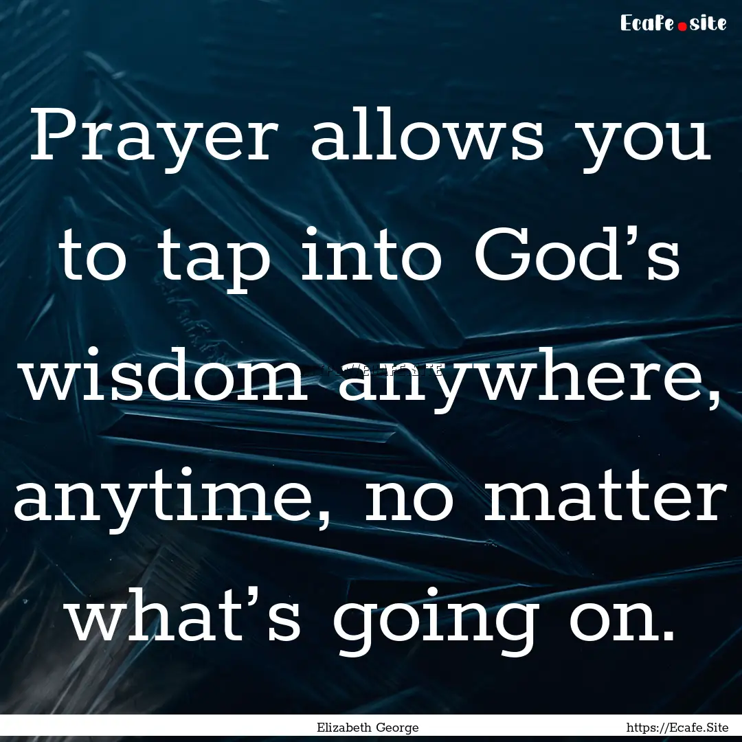 Prayer allows you to tap into God’s wisdom.... : Quote by Elizabeth George