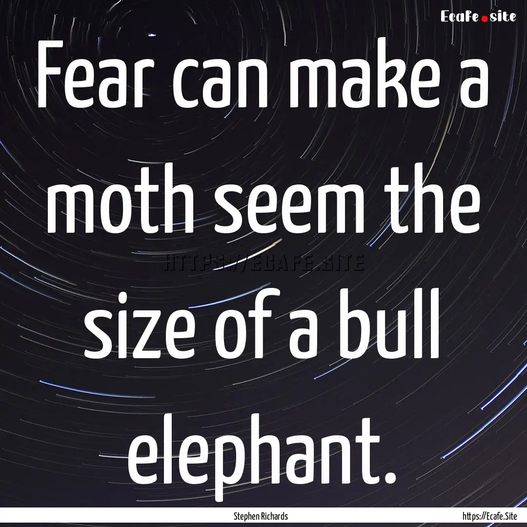 Fear can make a moth seem the size of a bull.... : Quote by Stephen Richards