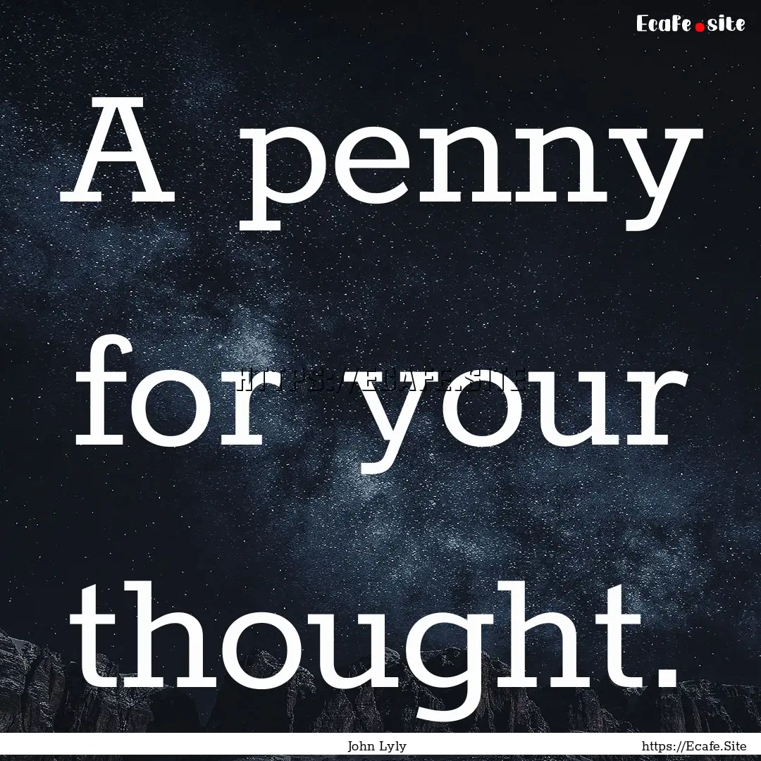 A penny for your thought. : Quote by John Lyly