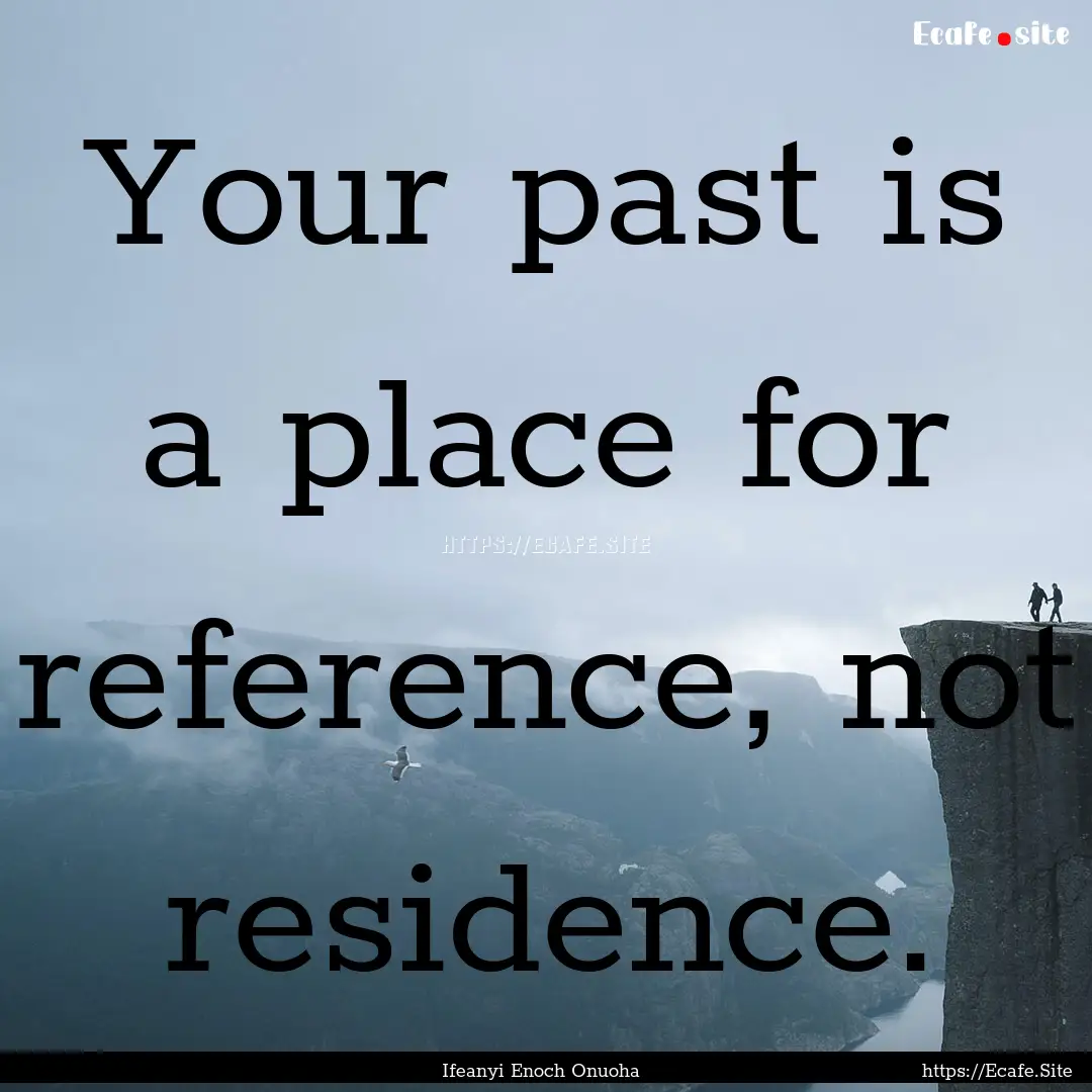 Your past is a place for reference, not residence..... : Quote by Ifeanyi Enoch Onuoha