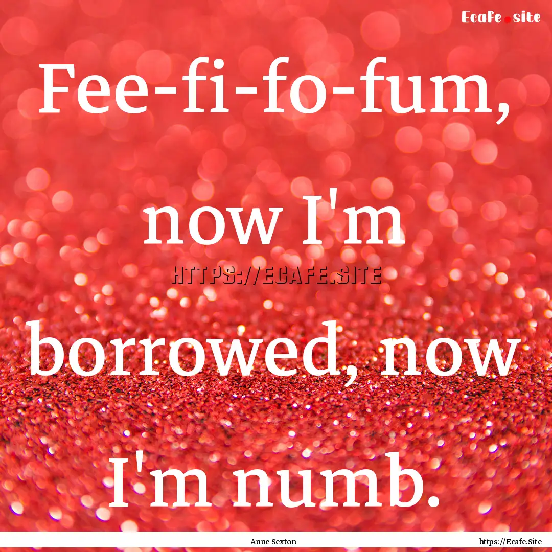 Fee-fi-fo-fum, now I'm borrowed, now I'm.... : Quote by Anne Sexton