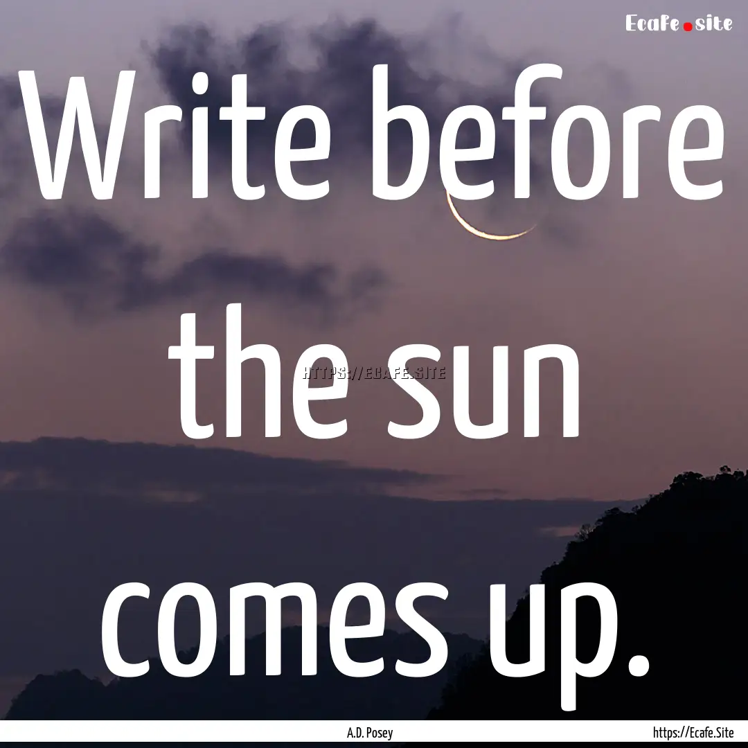 Write before the sun comes up. : Quote by A.D. Posey