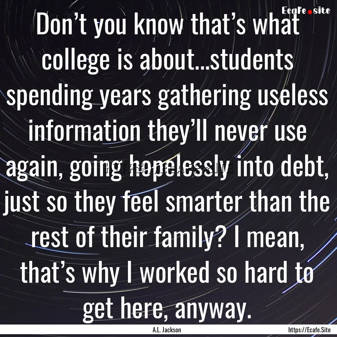 Don’t you know that’s what college is.... : Quote by A.L. Jackson