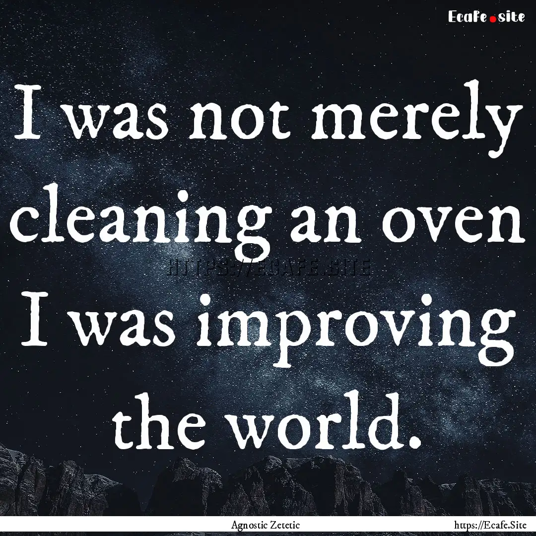 I was not merely cleaning an oven I was improving.... : Quote by Agnostic Zetetic