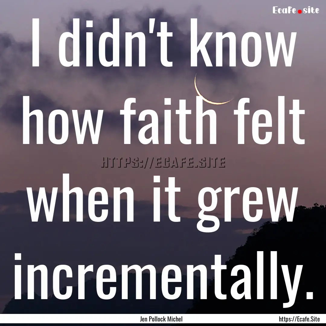 I didn't know how faith felt when it grew.... : Quote by Jen Pollock Michel