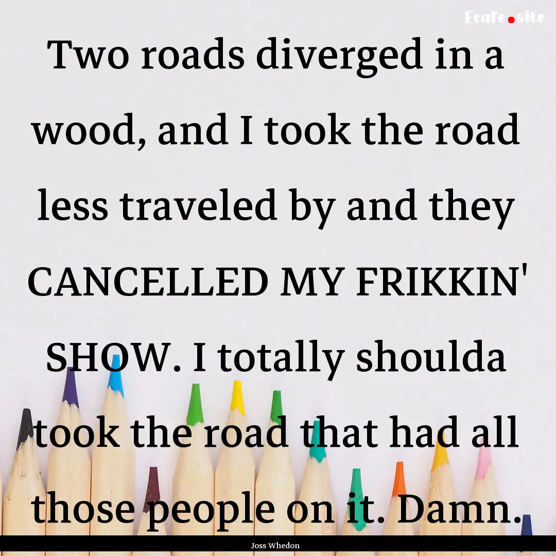 Two roads diverged in a wood, and I took.... : Quote by Joss Whedon