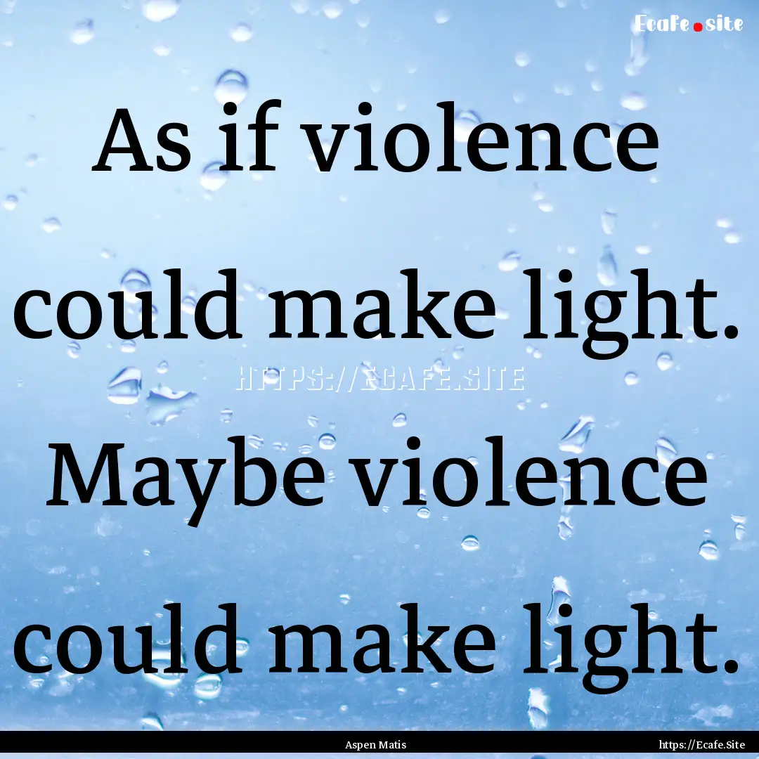 As if violence could make light. Maybe violence.... : Quote by Aspen Matis