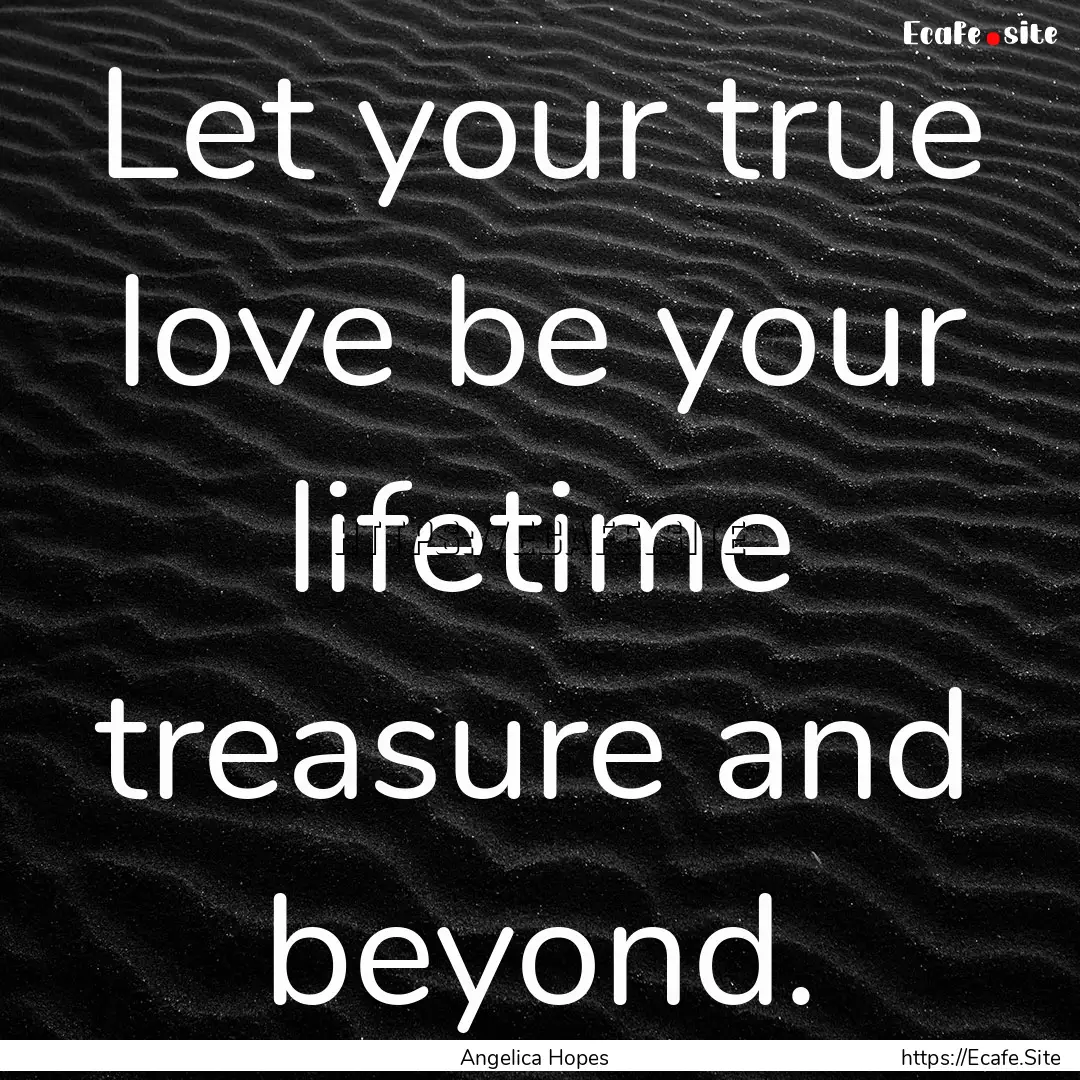 Let your true love be your lifetime treasure.... : Quote by Angelica Hopes