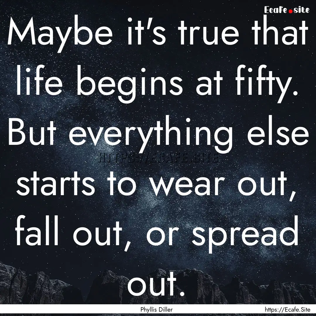 Maybe it's true that life begins at fifty..... : Quote by Phyllis Diller