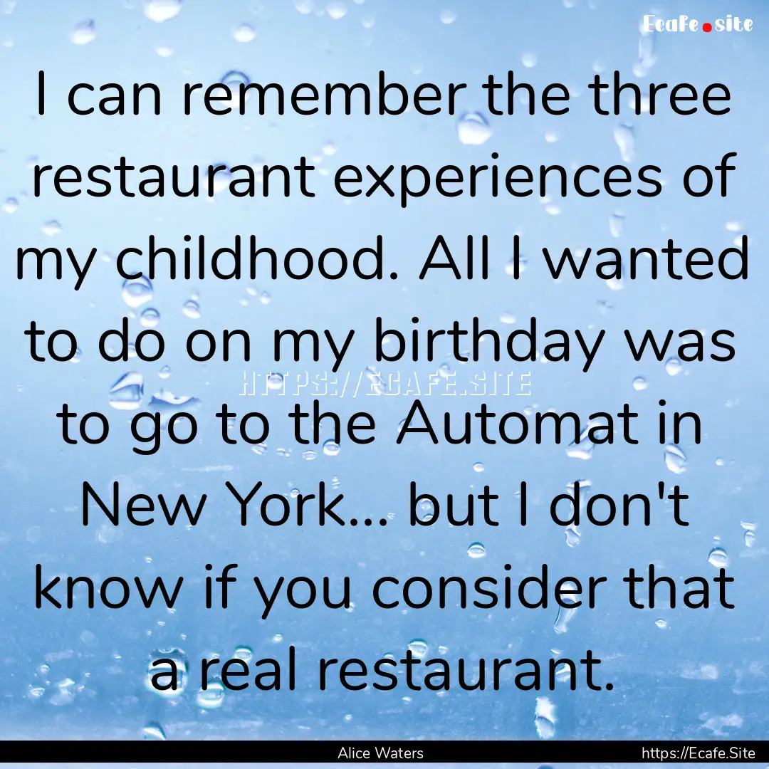 I can remember the three restaurant experiences.... : Quote by Alice Waters