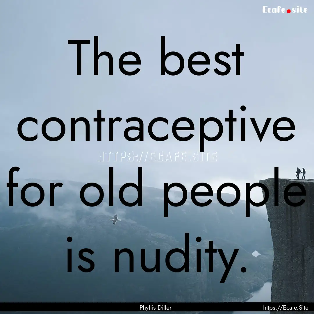 The best contraceptive for old people is.... : Quote by Phyllis Diller