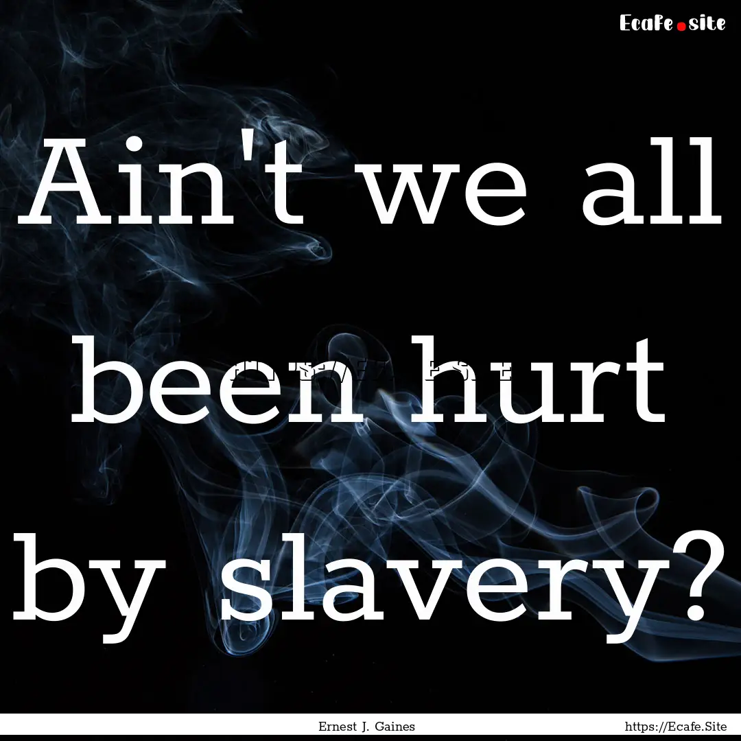 Ain't we all been hurt by slavery? : Quote by Ernest J. Gaines