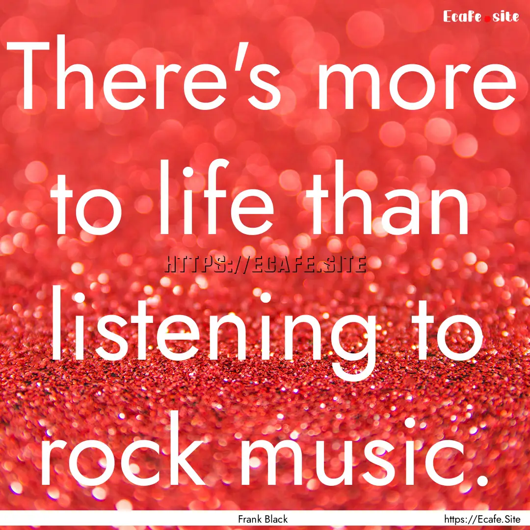 There's more to life than listening to rock.... : Quote by Frank Black