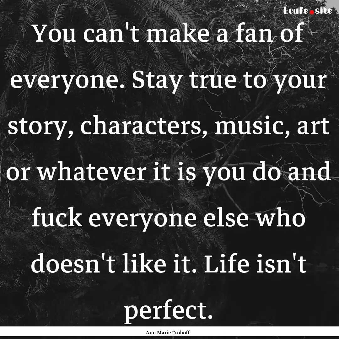 You can't make a fan of everyone. Stay true.... : Quote by Ann Marie Frohoff