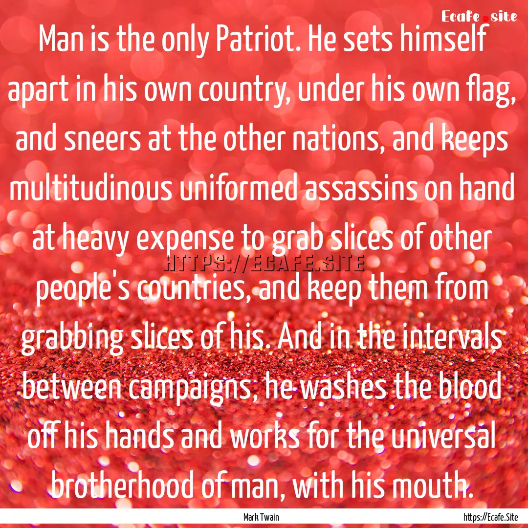 Man is the only Patriot. He sets himself.... : Quote by Mark Twain