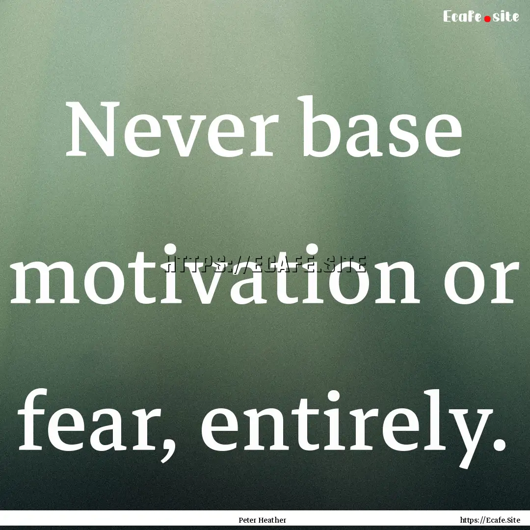 Never base motivation or fear, entirely. : Quote by Peter Heather