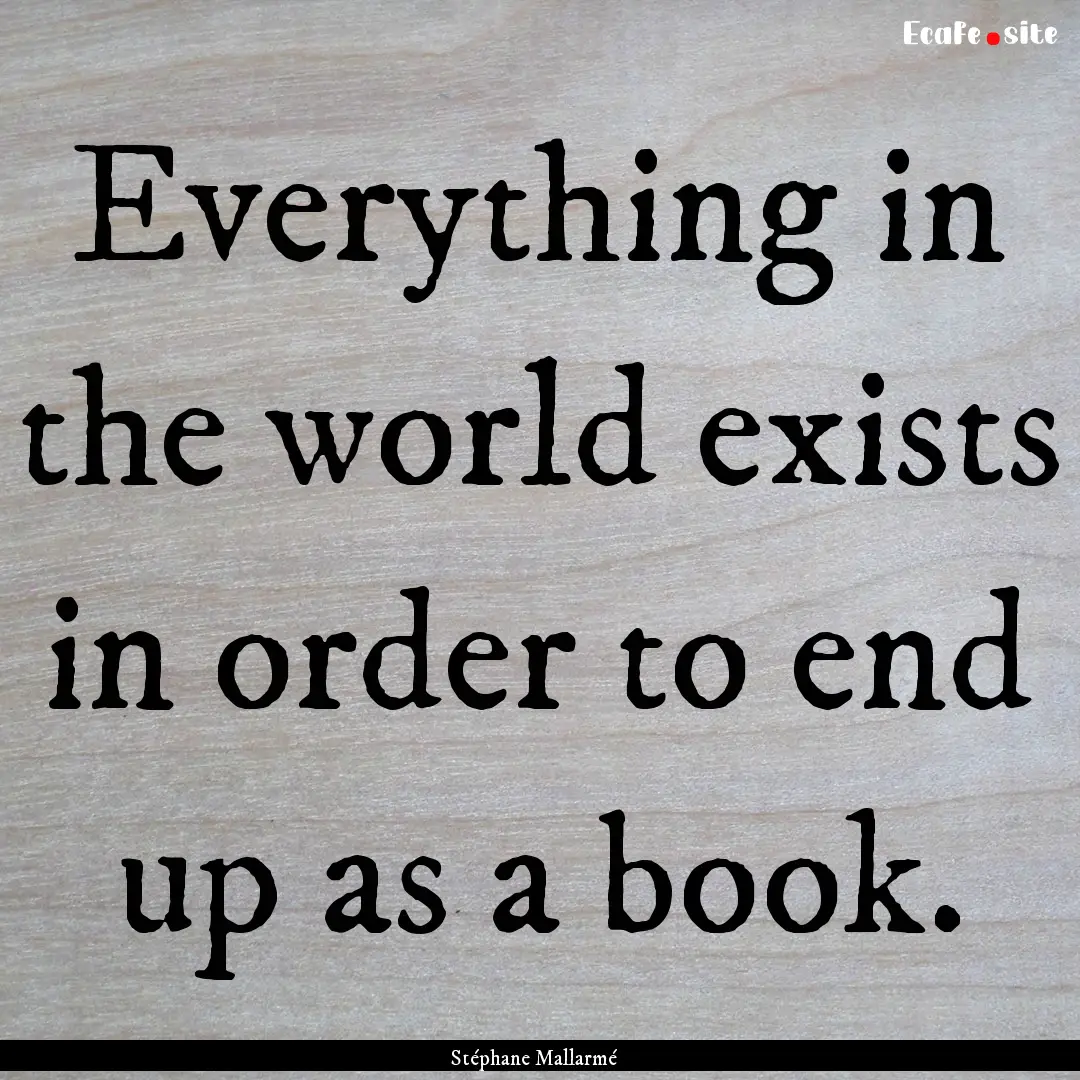 Everything in the world exists in order to.... : Quote by Stéphane Mallarmé