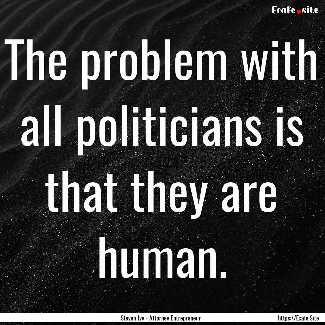 The problem with all politicians is that.... : Quote by Steven Ivy - Attorney Entrepreneur