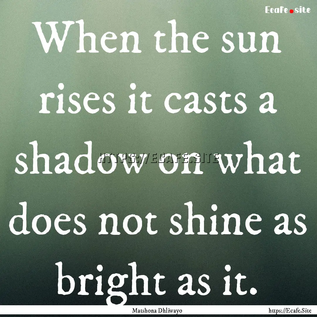 When the sun rises it casts a shadow on what.... : Quote by Matshona Dhliwayo