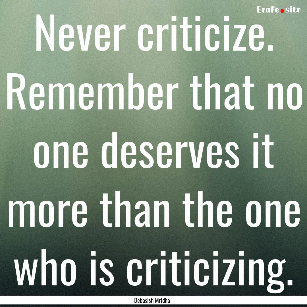 Never criticize. Remember that no one deserves.... : Quote by Debasish Mridha