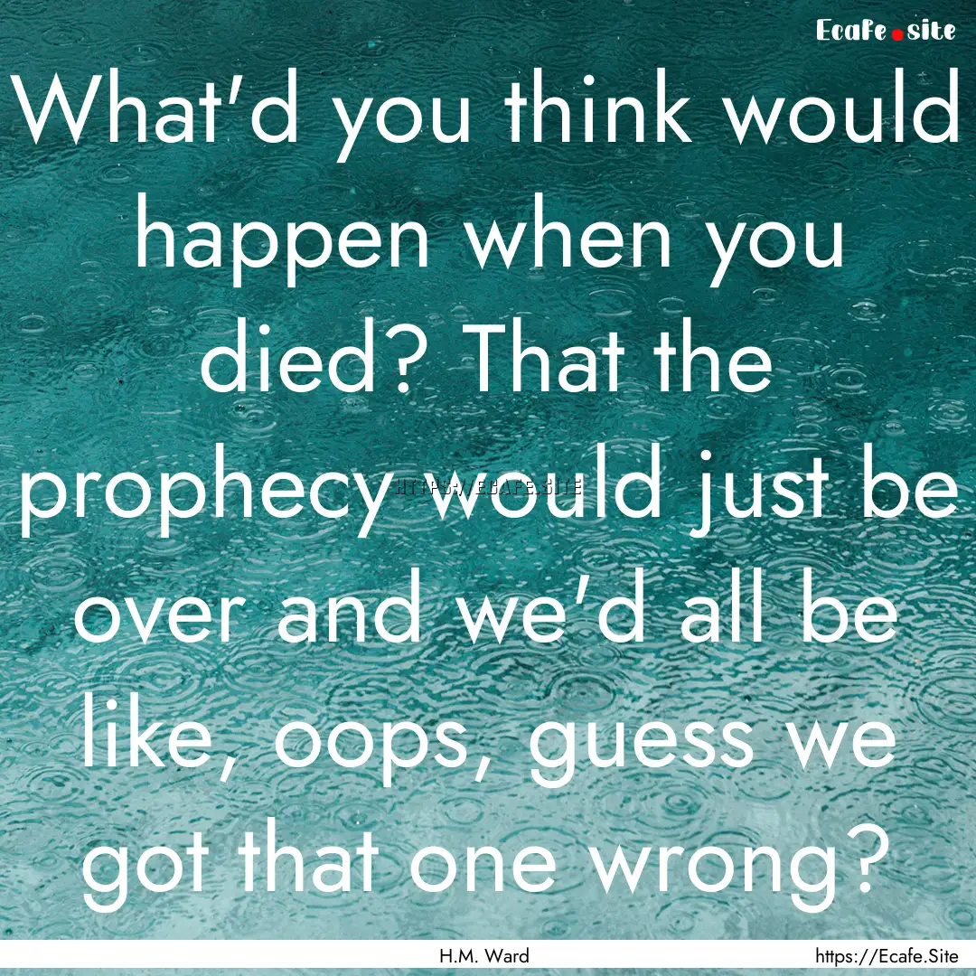 What'd you think would happen when you died?.... : Quote by H.M. Ward