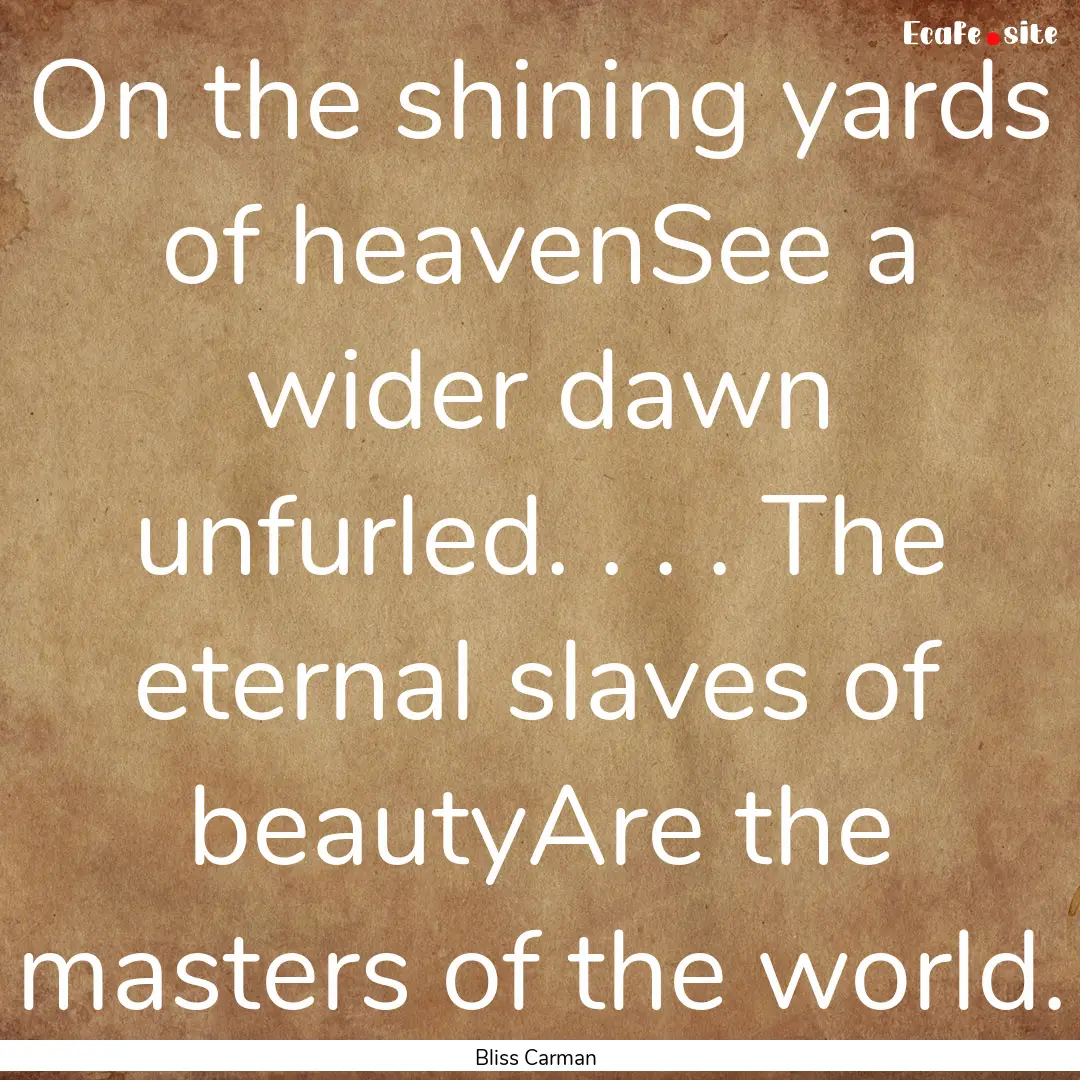 On the shining yards of heavenSee a wider.... : Quote by Bliss Carman