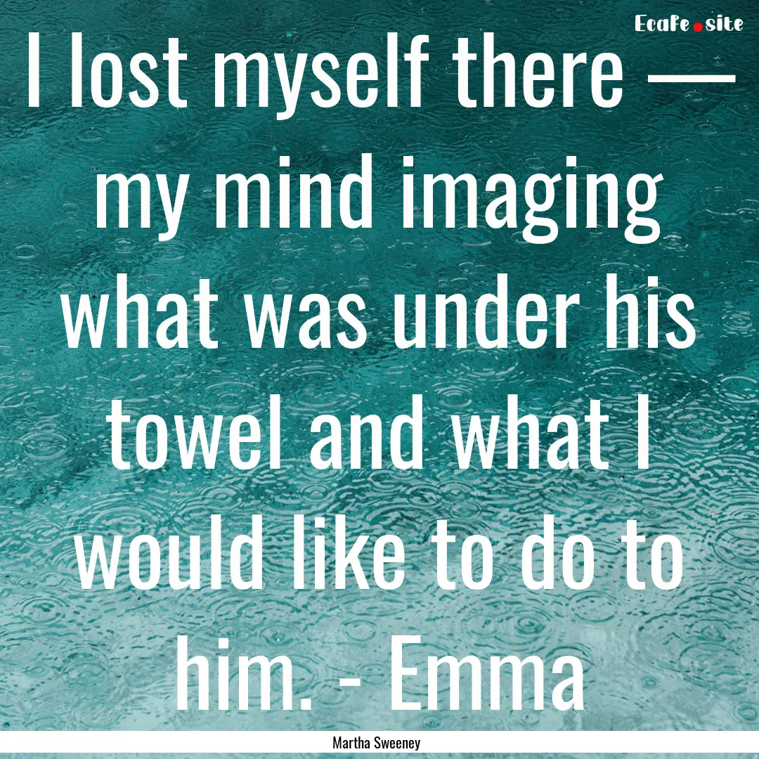 I lost myself there — my mind imaging what.... : Quote by Martha Sweeney