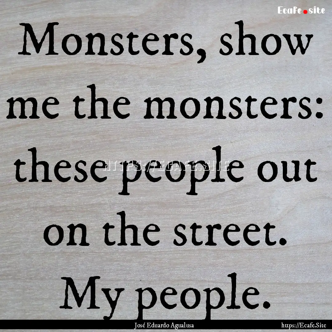 Monsters, show me the monsters: these people.... : Quote by José Eduardo Agualusa