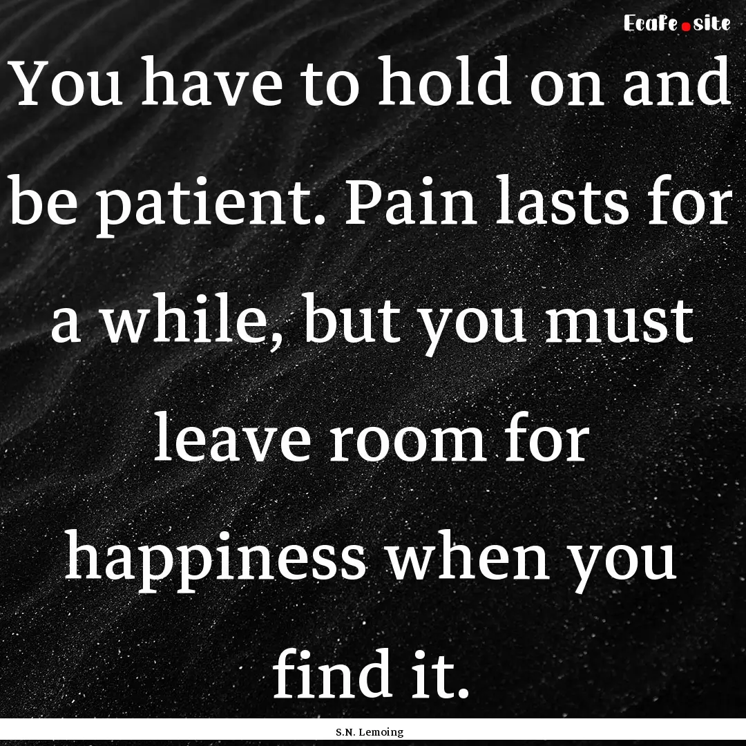 You have to hold on and be patient. Pain.... : Quote by S.N. Lemoing