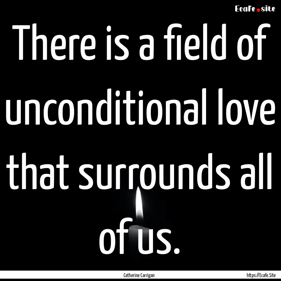 There is a field of unconditional love that.... : Quote by Catherine Carrigan