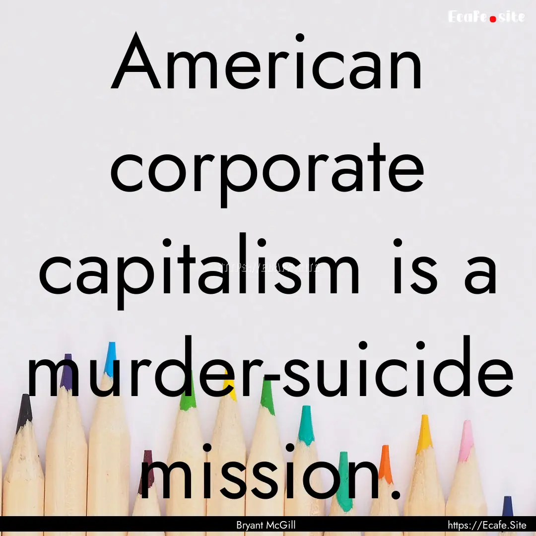 American corporate capitalism is a murder-suicide.... : Quote by Bryant McGill