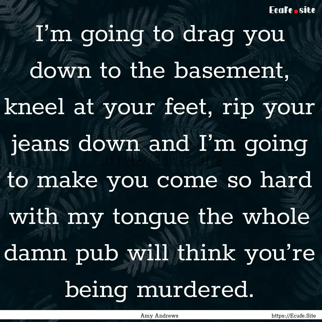 I’m going to drag you down to the basement,.... : Quote by Amy Andrews