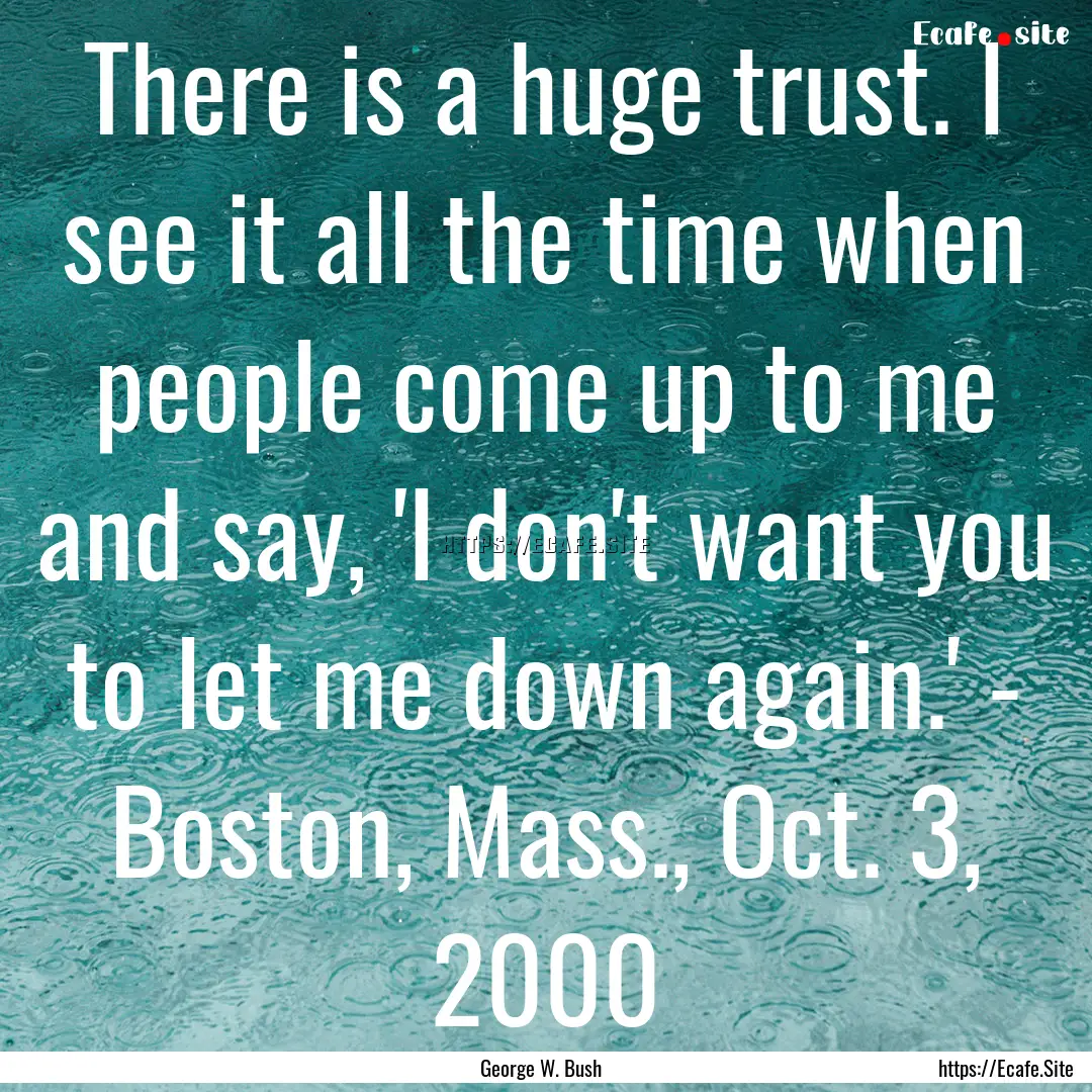 There is a huge trust. I see it all the time.... : Quote by George W. Bush