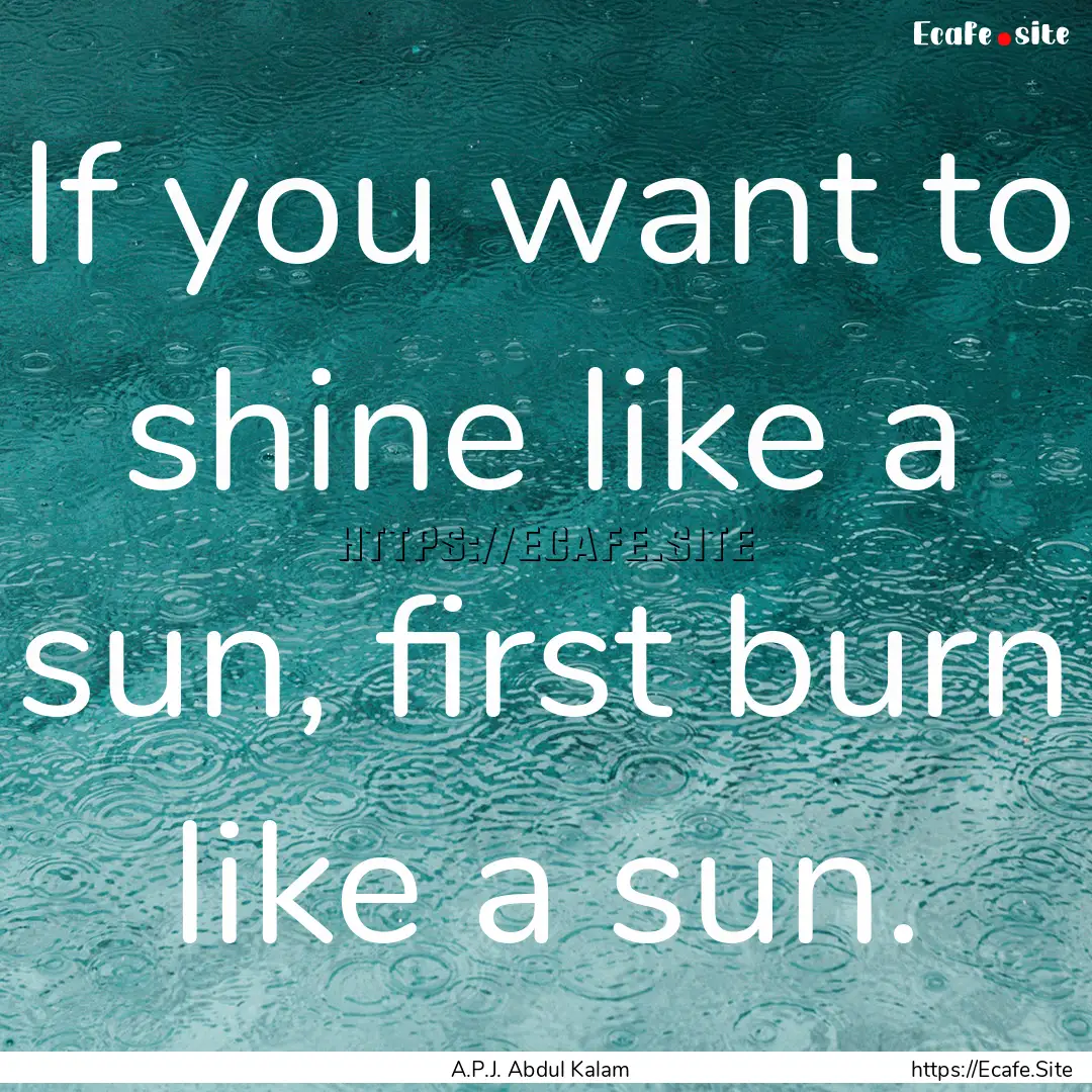 If you want to shine like a sun, first burn.... : Quote by A.P.J. Abdul Kalam