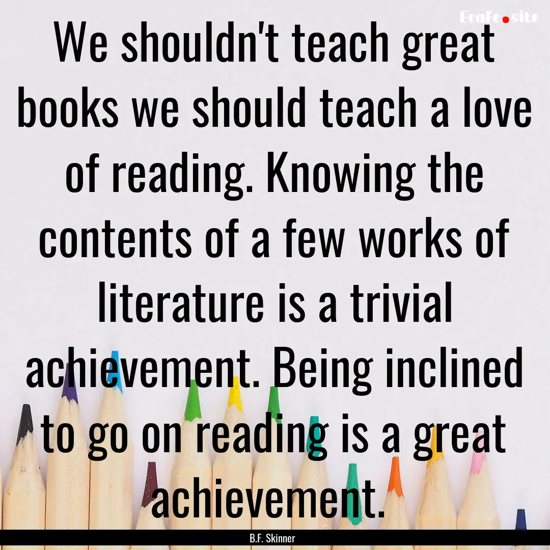 We shouldn't teach great books we should.... : Quote by B.F. Skinner