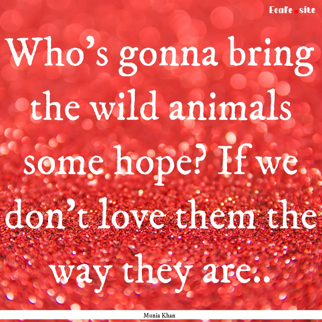 Who’s gonna bring the wild animals some.... : Quote by Munia Khan