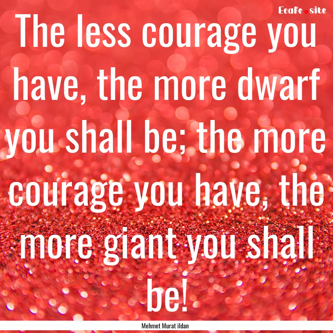 The less courage you have, the more dwarf.... : Quote by Mehmet Murat ildan