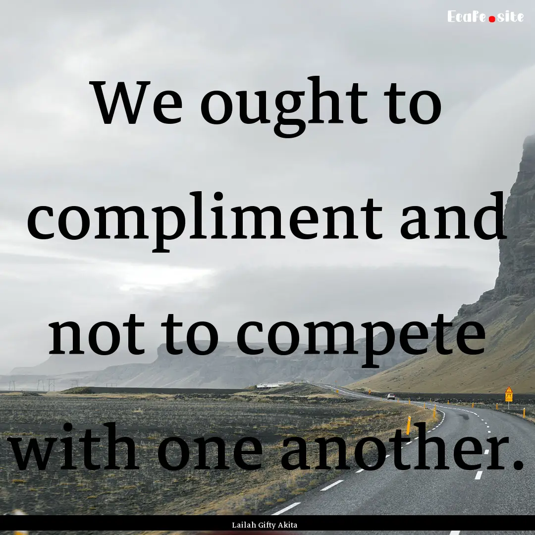 We ought to compliment and not to compete.... : Quote by Lailah Gifty Akita