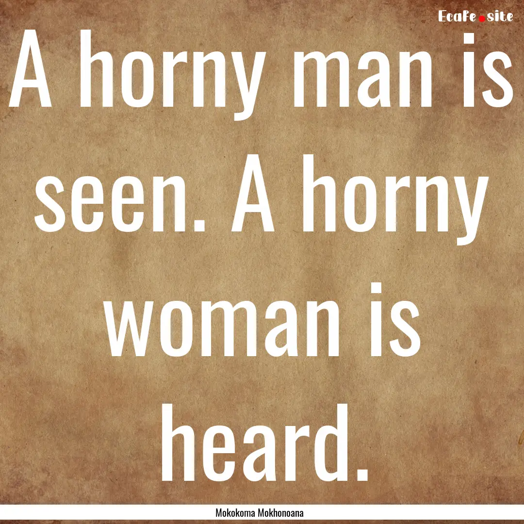 A horny man is seen. A horny woman is heard..... : Quote by Mokokoma Mokhonoana