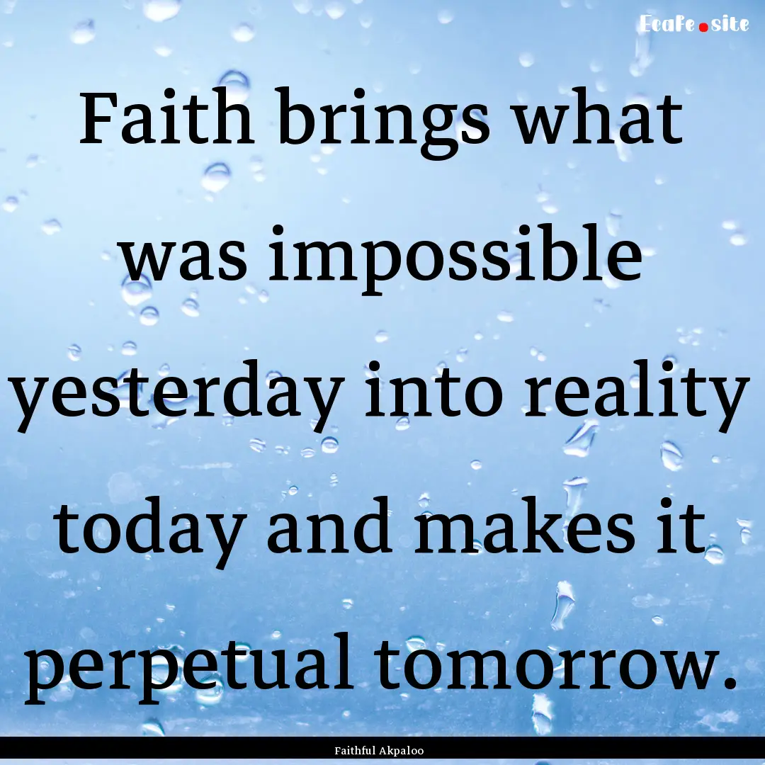 Faith brings what was impossible yesterday.... : Quote by Faithful Akpaloo