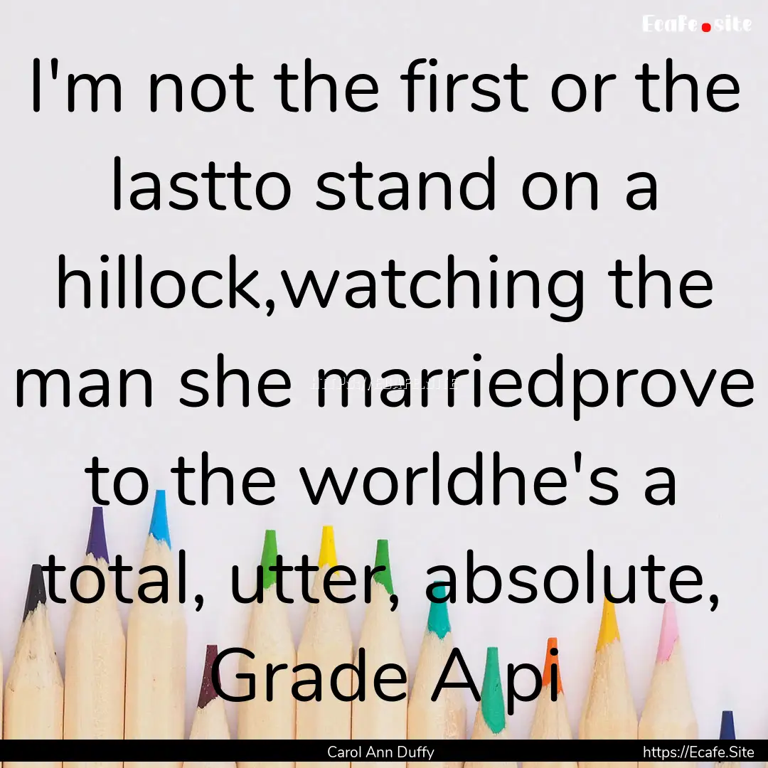 I'm not the first or the lastto stand on.... : Quote by Carol Ann Duffy