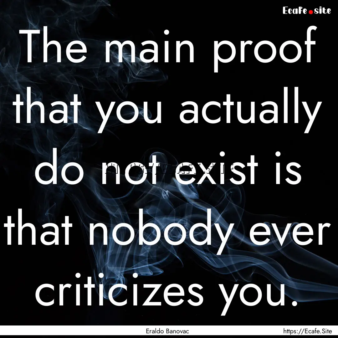 The main proof that you actually do not exist.... : Quote by Eraldo Banovac